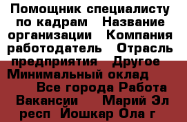 Помощник специалисту по кадрам › Название организации ­ Компания-работодатель › Отрасль предприятия ­ Другое › Минимальный оклад ­ 25 100 - Все города Работа » Вакансии   . Марий Эл респ.,Йошкар-Ола г.